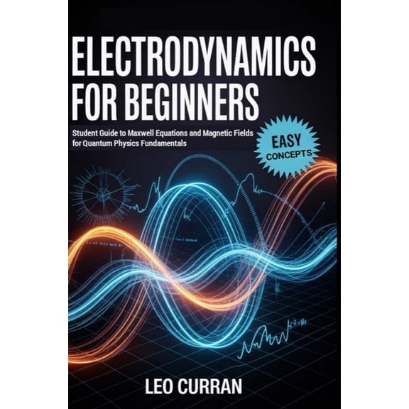 Electrodynamics For Beginners: Student Guide to Maxwell Equations and Magnetic Fields for Quantum Physics Fundamentals, (Paperback)