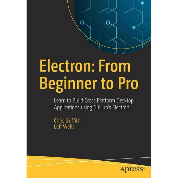 Electron: From Beginner to Pro: Learn to Build Cross Platform Desktop Applications Using Github's Electron, (Paperback)