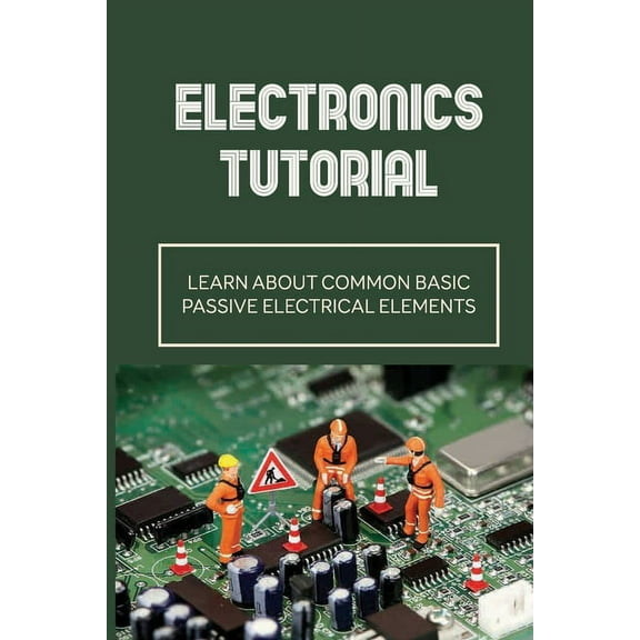 Electronics Tutorial: Learn About Common Basic Passive Electrical Elements: Circuit Symbols (Paperback)