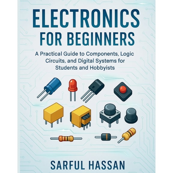 Electronics for Beginners: A Practical Guide to Components, Logic Circuits, and Digital Systems for Students and Hobbyis, (Paperback)