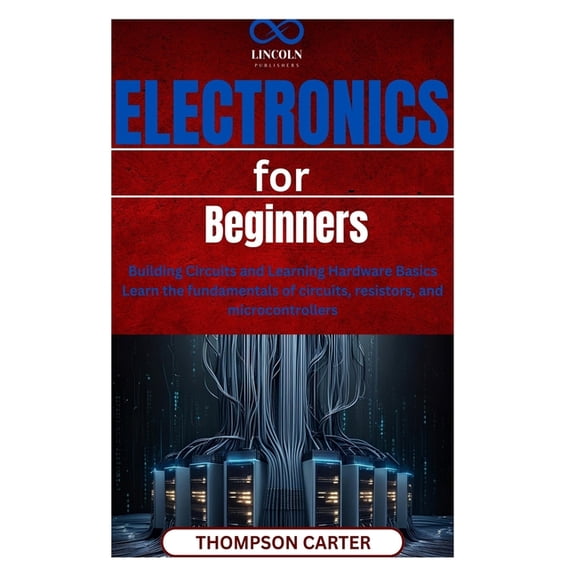 Electronics for Beginners: Building Circuits and Learning Hardware Basics Learn the fundamentals of circuits, resistors,, (Paperback)