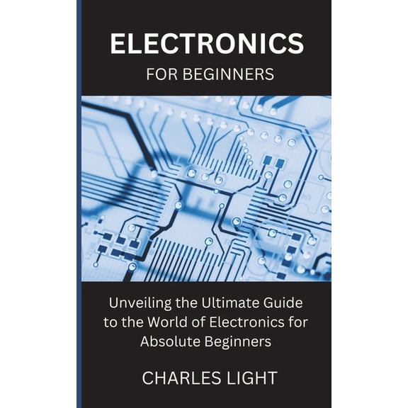 Electronics for Beginners: Unveiling the Ultimate Guide to the World of Electronics for Absolute Beginners, (Paperback)