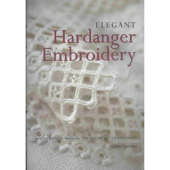Elegant Hardanger Embroidery: A Step-by-Step Manual for Beginners to Advanced (Paperback) by Yvette Stanton