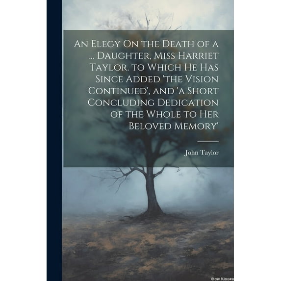 An Elegy On the Death of a ... Daughter, Miss Harriet Taylor. to Which He Has Since Added 'the Vision Continued', and 'a, (Paperback)