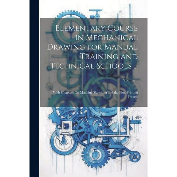Elementary Course in Mechanical Drawing for Manual Training and Technical Schools ... : With Chapters On Machine Sketching and the Blue-Printing Process; Volume 1 (Paperback)