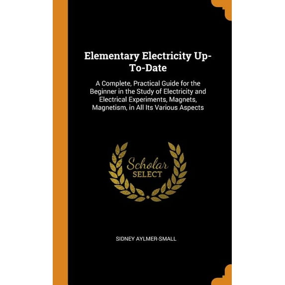 Elementary Electricity Up-To-Date: A Complete, Practical Guide for the Beginner in the Study of Electricity and Electrical Experiments, Magnets, Magne Hardcover