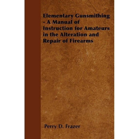 Elementary Gunsmithing - A Manual of Instruction for Amateurs in the Alteration and Repair of Firearms