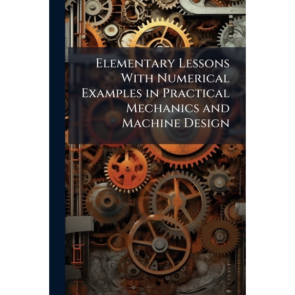 Elementary Lessons With Numerical Examples in Practical Mechanics and Machine Design : With an Introduction by John Perry (Paperback)