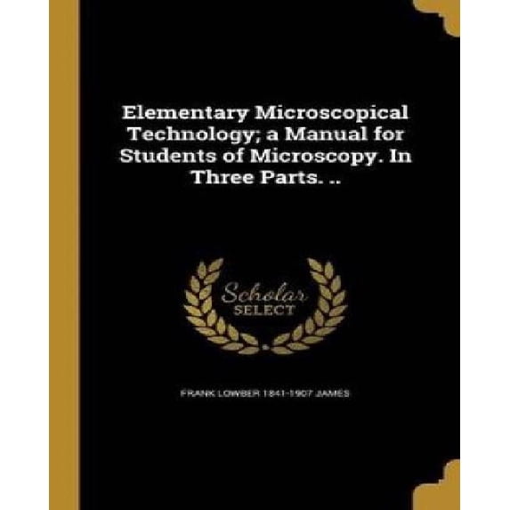 Elementary Microscopical Technology; A Manual for Students of Microscopy. in Three Parts. Hardcover 1362021482 9781362021483 Frank Lowber 1841-1907 James