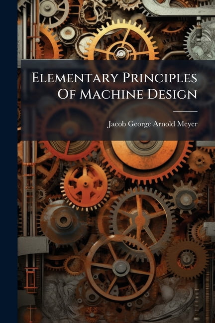 Basic Machine Principles Elementary Principles Of Machine Design : With Full Instructions For ...
