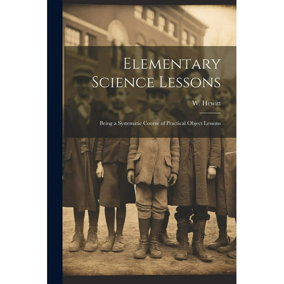 Elementary Science Lessons : Being a Systematic Course of Practical Object Lessons (Paperback)