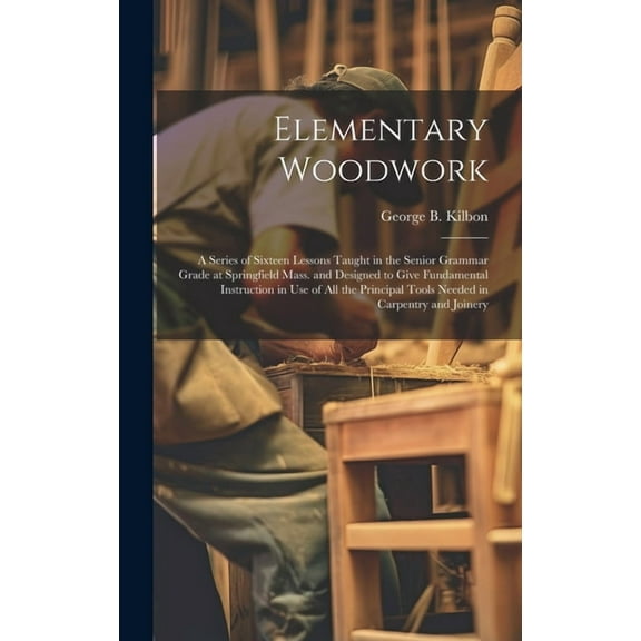 Elementary Woodwork: A Series of Sixteen Lessons Taught in the Senior Grammar Grade at Springfield Mass. and Designed to Give Fundamental I