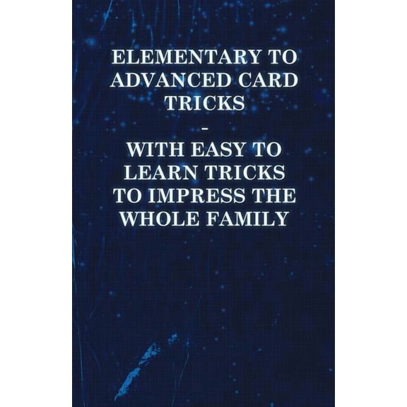 Elementary to Advanced Card Tricks - With Easy to Learn Tricks to Impress the Whole Family (Paperback)