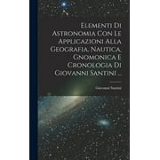 Elementi Di Astronomia Con Le Applicazioni Alla Geografia, Nautica, Gnomonica E Cronologia Di Giovanni Santini ... (Hardcover)