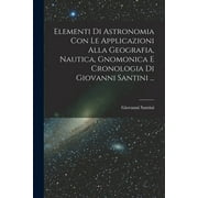 Elementi Di Astronomia Con Le Applicazioni Alla Geografia, Nautica, Gnomonica E Cronologia Di Giovanni Santini ... (Paperback)