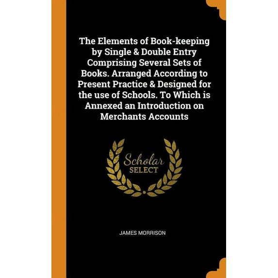 The Elements of Book-keeping by Single Double Entry Comprising Several Sets of Books. Arranged According to Present Practice Designed for the use . Annexed an Introduction on Merchan 0342949454