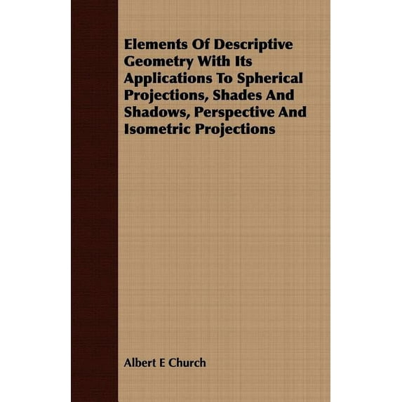 Elements of Descriptive Geometry with Its Applications to Spherical Projections, Shades and Shadows, Perspective and Isometric Projections (Paperback)