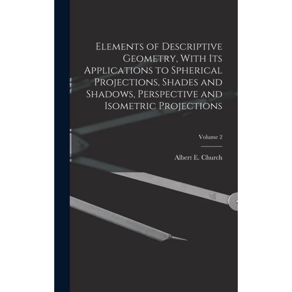 Elements of Descriptive Geometry, With Its Applications to Spherical Projections, Shades and Shadows, Perspective and Isometric Projections; Volume 2 (Hardcover)