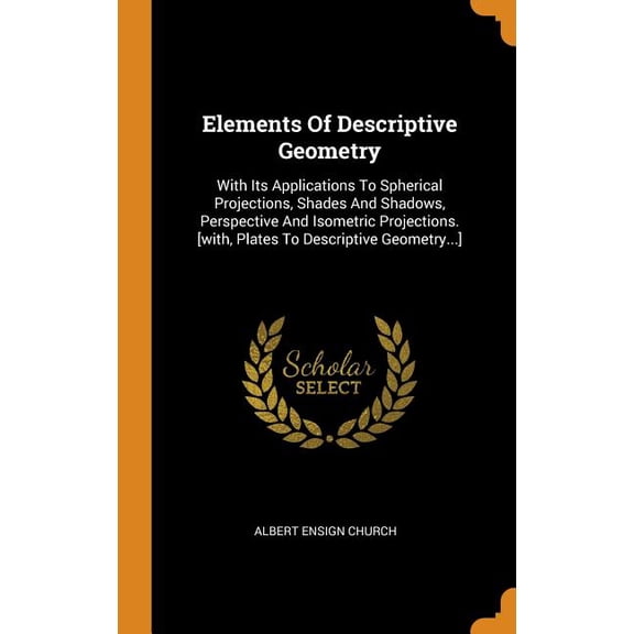 Elements of Descriptive Geometry: With Its Applications to Spherical Projections, Shades and Shadows, Perspective and Isometric Projections. [with, Pl Hardcover