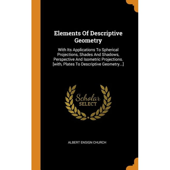 Elements of Descriptive Geometry: With Its Applications to Spherical Projections, Shades and Shadows, Perspective and Isometric Projections. [with, Pl Hardcover