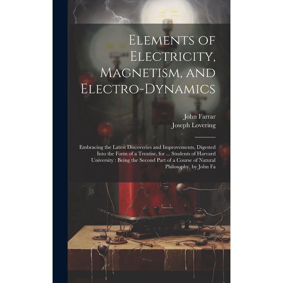 Elements of Electricity, Magnetism, and Electro-Dynamics: Embracing the Latest Discoveries and Improvements, Digested In, (Hardcover)
