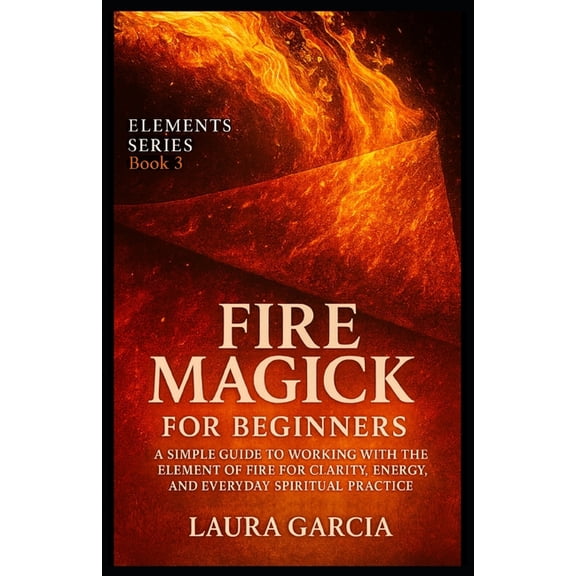 Elements Fire Magick for Beginners: A Simple Guide to Working with the Element of Fire for Clarity, Energy, and Everyday Spiritua, Book 3, (Paperback)