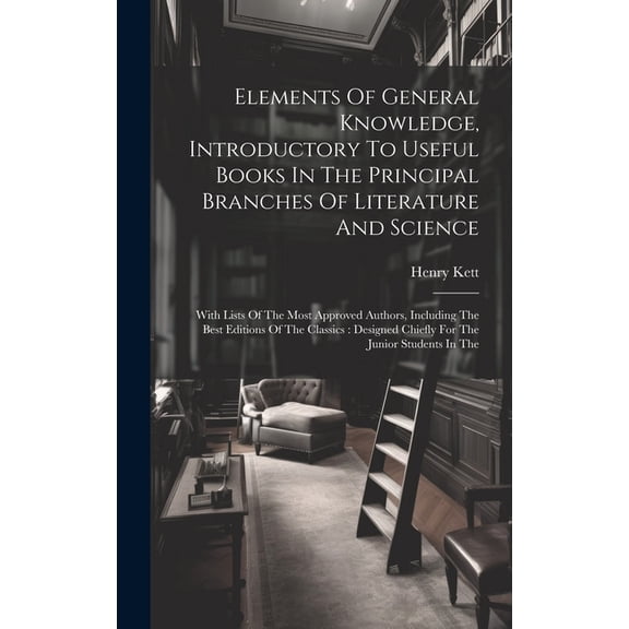 Elements Of General Knowledge, Introductory To Useful Books In The Principal Branches Of Literature And Science: With Lists Of The Most Approved Authors, Including The Best Editions Of The Classics: D
