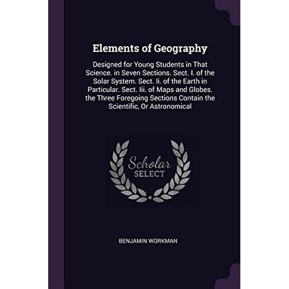 Elements of Geography: Designed for Young Students in That Science. in Seven Sections. Sect. I. of the Solar System. Sect. Ii. of the Earth in . Contain the Scientific, Or Astronomical Paperback B