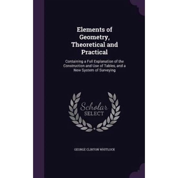 Elements of Geometry, Theoretical and Practical: Containing a Full Explanation of the Construction and Use of Tables, and a New System of Surveying Hardcover