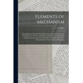 thumbnail image 1 of Elements of Mechanism: Elucidating the Scientific Principles of the Practical Construction of Machines, for the Use of Schools, and Students in Mechanical Engineering, With Numerous Specimens of Moder, 1 of 1