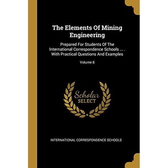 The Elements Of Mining Engineering: Prepared For Students Of The International Correspondence Schools . With Practical Questions And Examples; Volume 8 Paperback 1011012936 9781011012930 Interna