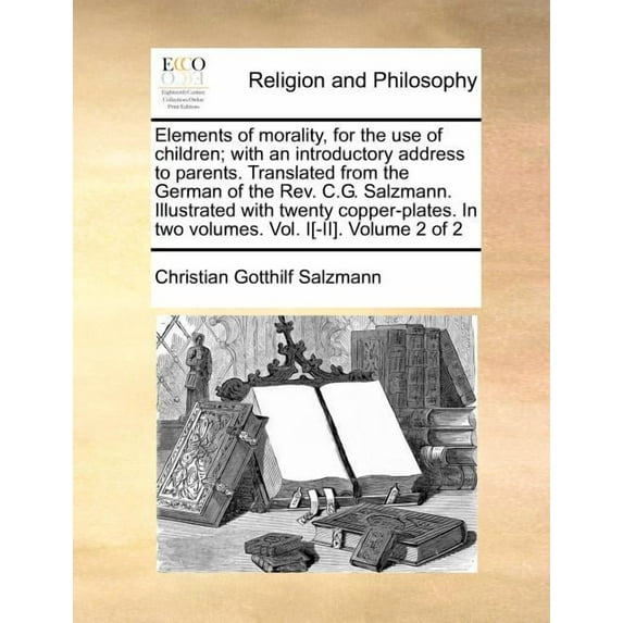 Elements of Morality, for the Use of Children; With an Introductory Address to Parents. Translated from the German of the REV. C.G. Salzmann. Illustrated with Twenty Copper-Plates. in Two Volumes. Vol