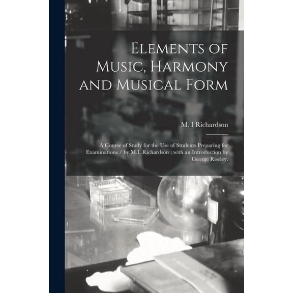 Elements of Music, Harmony and Musical Form : a Course of Study for the Use of Students Preparing for Examinations / by M.I. Richardson; With an Introduction by George Riseley. (Paperback)
