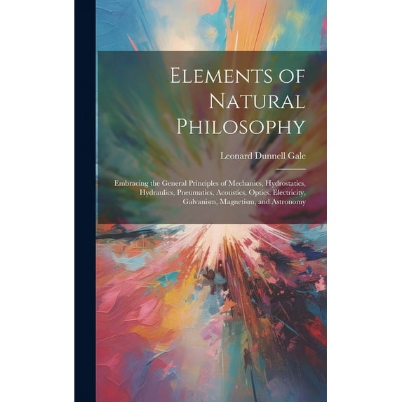 Elements of Natural Philosophy: Embracing the General Principles of Mechanics, Hydrostatics, Hydraulics, Pneumatics, Acoustics, Optics, Electricity, Galvanism, Magnetism, and Astronomy (Hardcover)