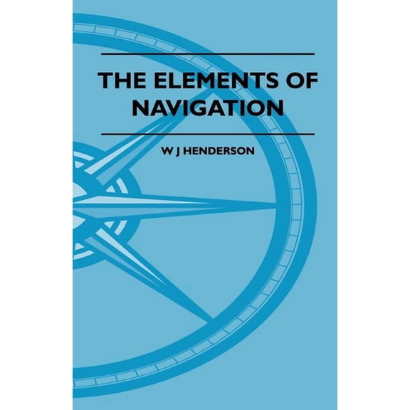 The Elements Of Navigation - A Short And Complete Explanation Of The Standard Mathods Of Finding The Position Of A Ship , (Paperback)