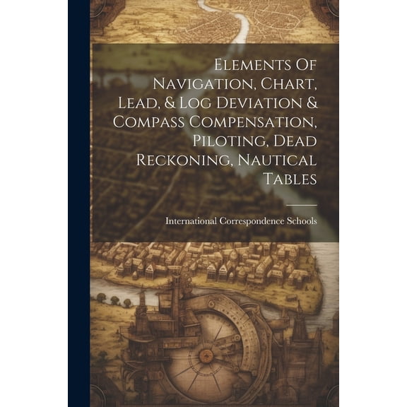 Elements Of Navigation, Chart, Lead, & Log Deviation & Compass Compensation, Piloting, Dead Reckoning, Nautical Tables (Paperback)