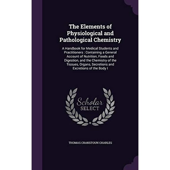 The Elements of Physiological and Pathological Chemistry : A Handbook for Medical Students and Practitioners: Containing a General Account of Nutrition, Foods and Digestion, and the Chemistry of the Tissues, Organs, Secretions and Excretions of the Body I (Hardcover)