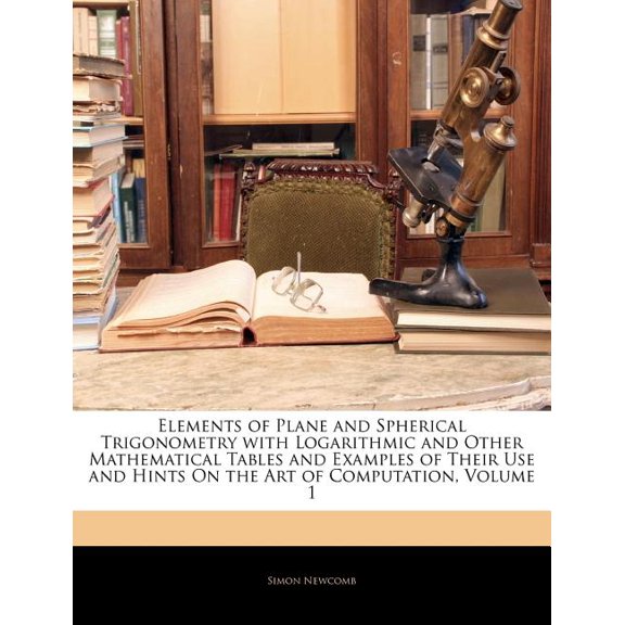 Elements of Plane and Spherical Trigonometry with Logarithmic and Other Mathematical Tables and Examples of Their Use and Hints on the Art of Computation, Volume 1 (Paperback)