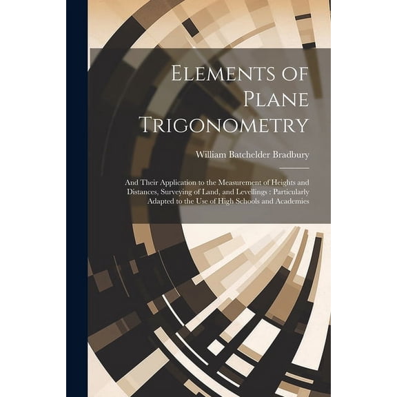 Elements of Plane Trigonometry: And Their Application to the Measurement of Heights and Distances, Surveying of Land, and Levellings: Particularly Adapted to the Use of High Schools and Academies (Pap