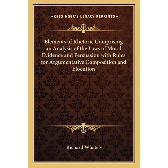 Elements of Rhetoric Comprising an Analysis of the Laws of Moral Evidence and Persuasion with Rules for Argumentative Composition and Elocution (Paperback)