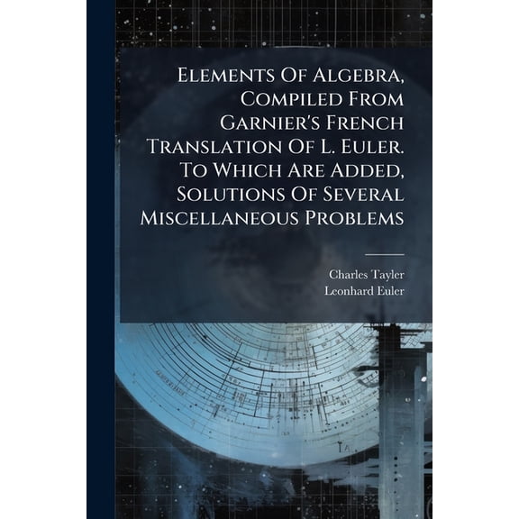 Elements Of Algebra, Compiled From Garnier's French Translation Of L. Euler. To Which Are Added, Solutions Of Several Miscellaneous Problems (Paperback)