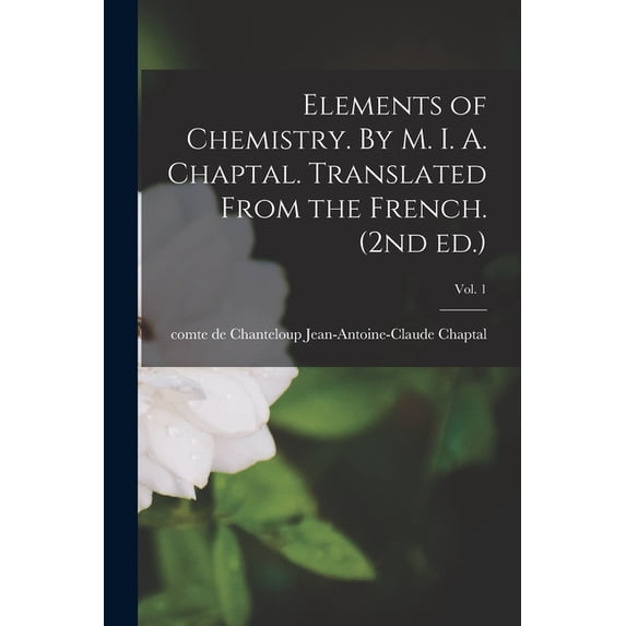 Elements of Chemistry. By M. I. A. Chaptal. Translated From the French. (2nd Ed.); Vol. 1 (Paperback)