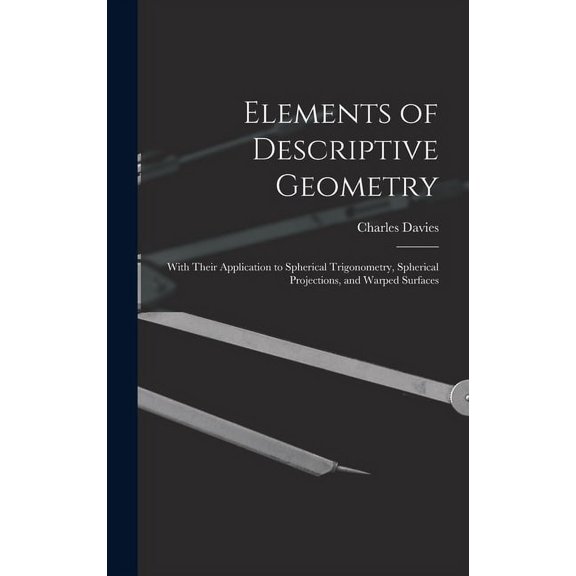 Elements of Descriptive Geometry: With Their Application to Spherical Trigonometry, Spherical Projections, and Warped Surfaces (Hardcover)
