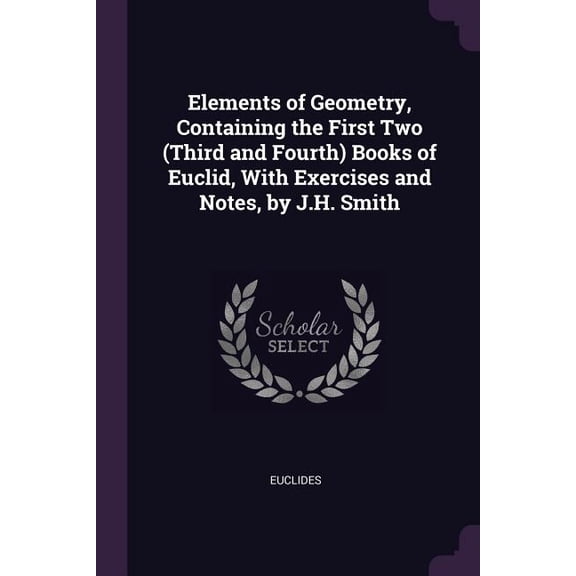 Elements of Geometry, Containing the First Two (Third and Fourth) Books of Euclid, With Exercises and Notes, by J.H. Smith (Paperback)