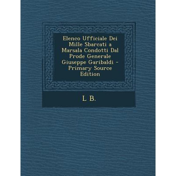 Elenco Ufficiale Dei Mille Sbarcati a Marsala Condotti Dal Prode Generale Giuseppe Garibaldi Paperback Edition - Primary Source