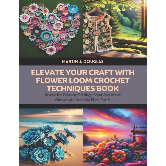 Elevate Your Craft with Flower Loom Crochet Techniques Book: Master the Creation of 8 Magnificent Accessories Adorned wi, (Paperback)