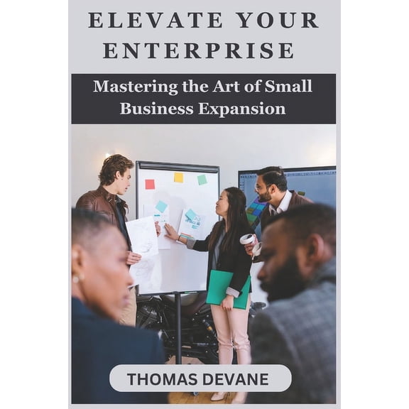 Elevate Your Enterprise : Mastering the Art of Small Business Expansion (Paperback)