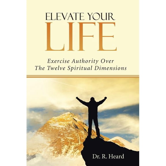Elevate Your Life: Exercise Authority Over The Twelve Spiritual Dimensions, (Hardcover)