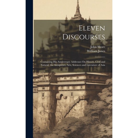 Eleven Discourses : Containing His Anniversary Addresses On History, Civil and Natural, the Antiquities, Arts, Sciences and Literature of Asia (Hardcover)
