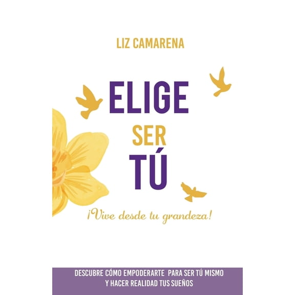 Elige Ser T? : ?Vive desde tu grandeza!